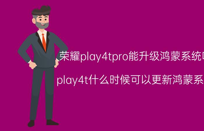 荣耀play4tpro能升级鸿蒙系统吗 play4t什么时候可以更新鸿蒙系统？